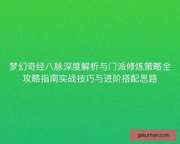梦幻奇经八脉深度解析与门派修炼策略全攻略指南实战技巧与进阶搭配思路