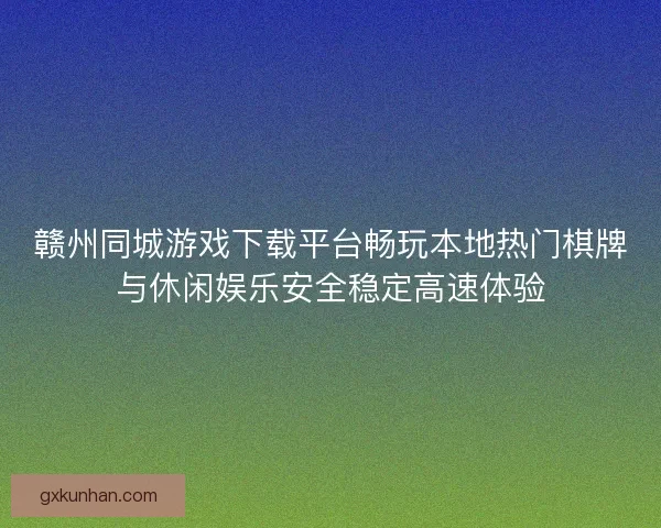 赣州同城游戏下载平台畅玩本地热门棋牌与休闲娱乐安全稳定高速体验