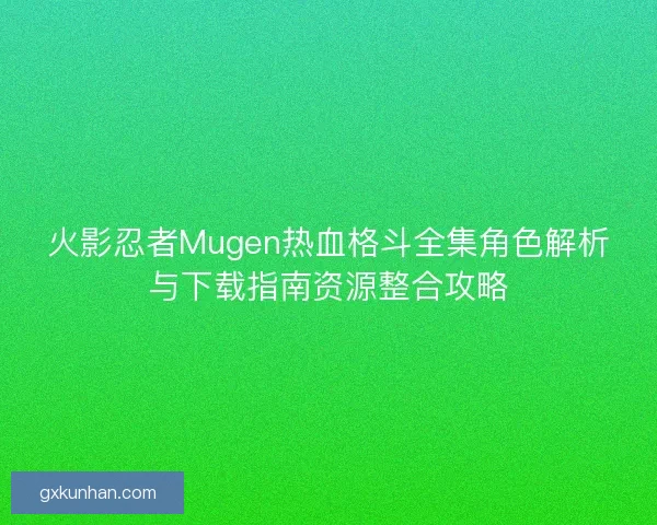 火影忍者Mugen热血格斗全集角色解析与下载指南资源整合攻略
