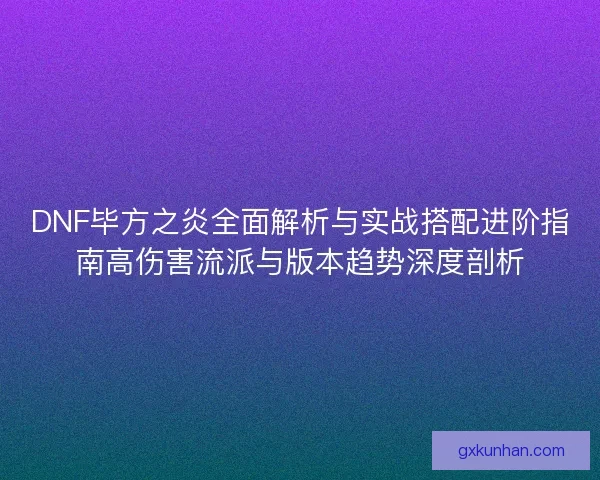 DNF毕方之炎全面解析与实战搭配进阶指南高伤害流派与版本趋势深度剖析