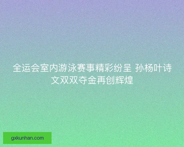 全运会室内游泳赛事精彩纷呈 孙杨叶诗文双双夺金再创辉煌