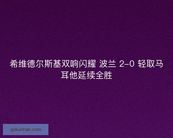 希维德尔斯基双响闪耀 波兰 2-0 轻取马耳他延续全胜