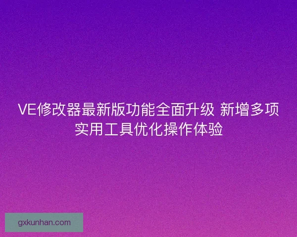 VE修改器最新版功能全面升级 新增多项实用工具优化操作体验
