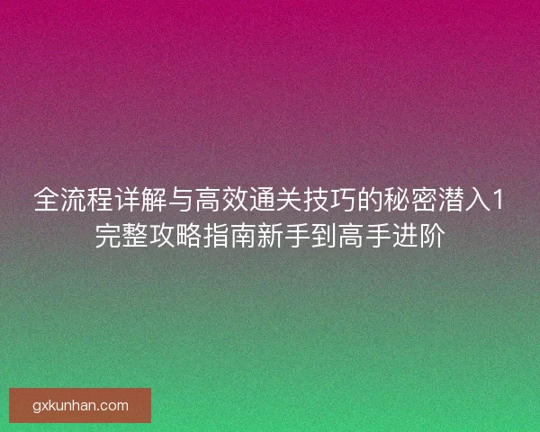 全流程详解与高效通关技巧的秘密潜入1完整攻略指南新手到高手进阶