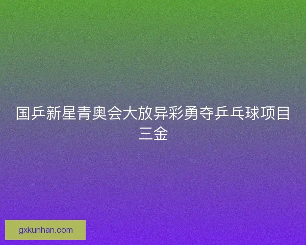 国乒新星青奥会大放异彩勇夺乒乓球项目三金