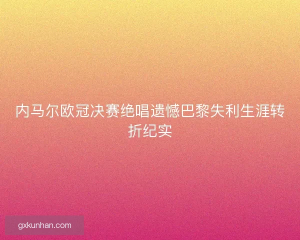 内马尔欧冠决赛绝唱遗憾巴黎失利生涯转折纪实